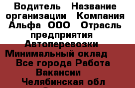 Водитель › Название организации ­ Компания Альфа, ООО › Отрасль предприятия ­ Автоперевозки › Минимальный оклад ­ 1 - Все города Работа » Вакансии   . Челябинская обл.,Озерск г.